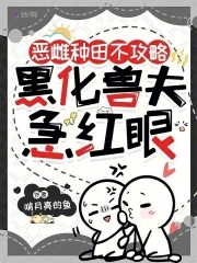恶雌种田不攻略黑化兽夫急红眼