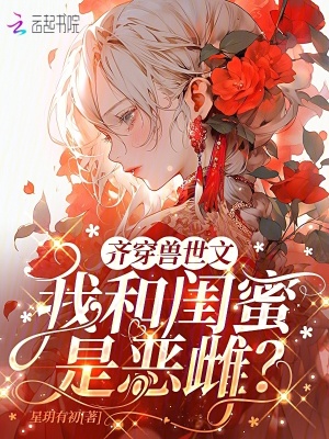 齐穿兽世文我和闺蜜是恶雌